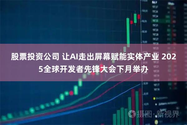 股票投资公司 让AI走出屏幕赋能实体产业 2025全球开发者先锋大会下月举办