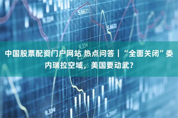 中国股票配资门户网站 热点问答｜“全面关闭”委内瑞拉空域，美国要动武？