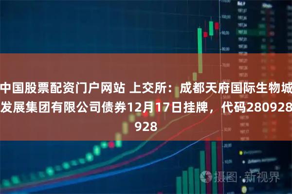 中国股票配资门户网站 上交所：成都天府国际生物城发展集团有限公司债券12月17日挂牌，代码280928