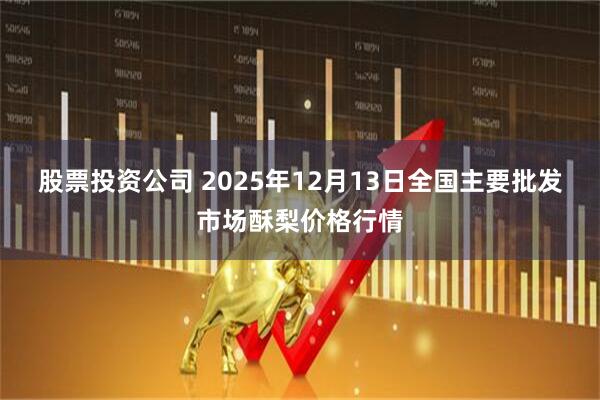 股票投资公司 2025年12月13日全国主要批发市场酥梨价格行情