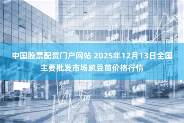中国股票配资门户网站 2025年12月13日全国主要批发市场豌豆苗价格行情