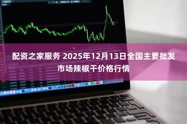 配资之家服务 2025年12月13日全国主要批发市场辣椒干价格行情