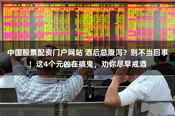 中国股票配资门户网站 酒后总腹泻？别不当回事！这4个元凶在搞鬼，劝你尽早戒酒