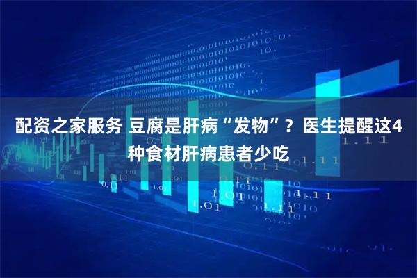 配资之家服务 豆腐是肝病“发物”？医生提醒这4种食材肝病患者少吃