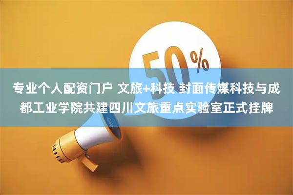 专业个人配资门户 文旅+科技 封面传媒科技与成都工业学院共建四川文旅重点实验室正式挂牌