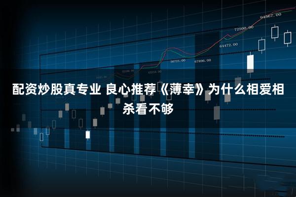 配资炒股真专业 良心推荐《薄幸》为什么相爱相杀看不够