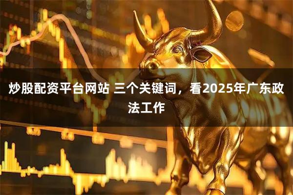 炒股配资平台网站 三个关键词，看2025年广东政法工作