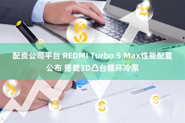 配资公司平台 REDMI Turbo 5 Max性能配置公布 搭载3D凸台循环冷泵
