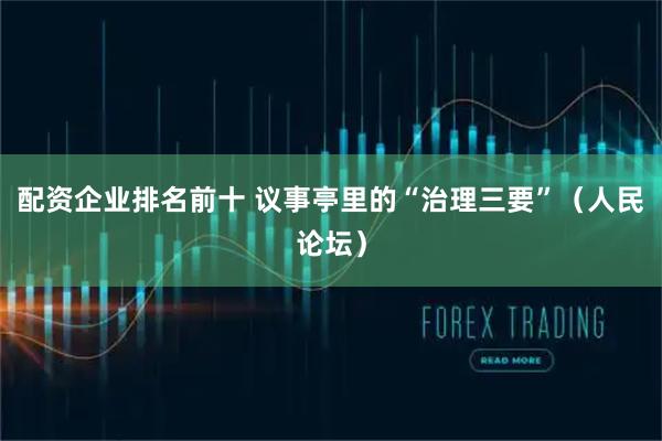 配资企业排名前十 议事亭里的“治理三要”（人民论坛）