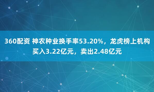 360配资 神农种业换手率53.20%，龙虎榜上机构买入3.22亿元，卖出2.48亿元