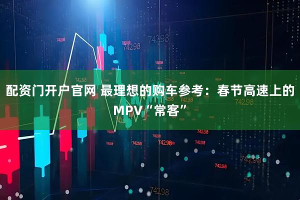 配资门开户官网 最理想的购车参考：春节高速上的MPV“常客”