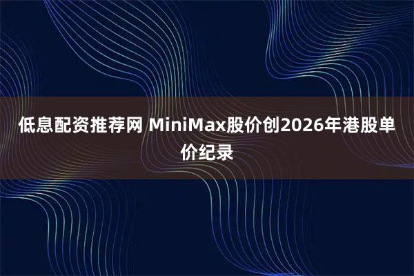 低息配资推荐网 MiniMax股价创2026年港股单价纪录