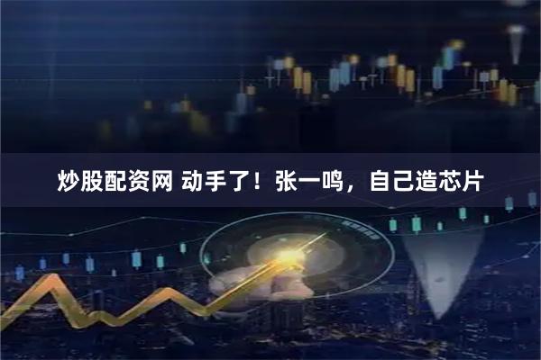 炒股配资网 动手了！张一鸣，自己造芯片