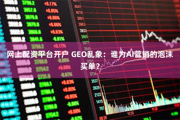 网上配资平台开户 GEO乱象：谁为AI营销的泡沫买单？