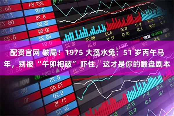 配资官网 破局！1975 大溪水兔：51 岁丙午马年，别被 “午卯相破” 吓住，这才是你的翻盘剧本