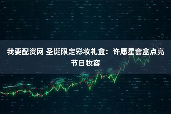 我要配资网 圣诞限定彩妆礼盒：许愿星套盒点亮节日妆容