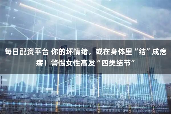 每日配资平台 你的坏情绪，或在身体里“结”成疙瘩！警惕女性高发“四类结节”
