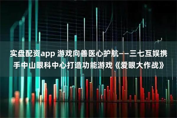 实盘配资app 游戏向善医心护航——三七互娱携手中山眼科中心打造功能游戏《爱眼大作战》