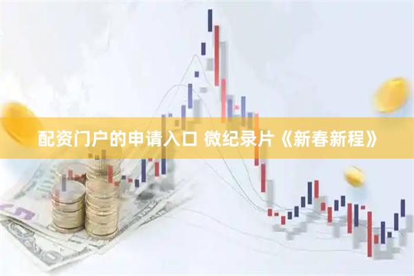 配资门户的申请入口 微纪录片《新春新程》