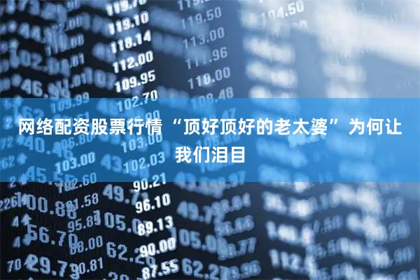 网络配资股票行情 “顶好顶好的老太婆” 为何让我们泪目