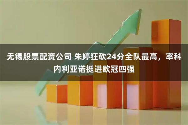 无锡股票配资公司 朱婷狂砍24分全队最高，率科内利亚诺挺进欧冠四强