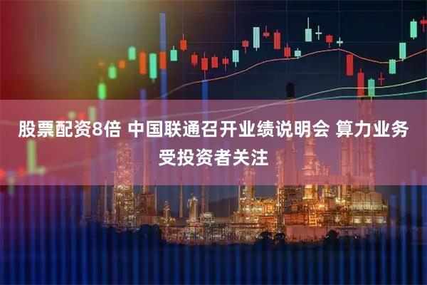 股票配资8倍 中国联通召开业绩说明会 算力业务受投资者关注
