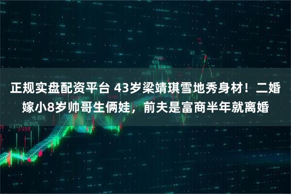 正规实盘配资平台 43岁梁靖琪雪地秀身材！二婚嫁小8岁帅哥生俩娃，前夫是富商半年就离婚