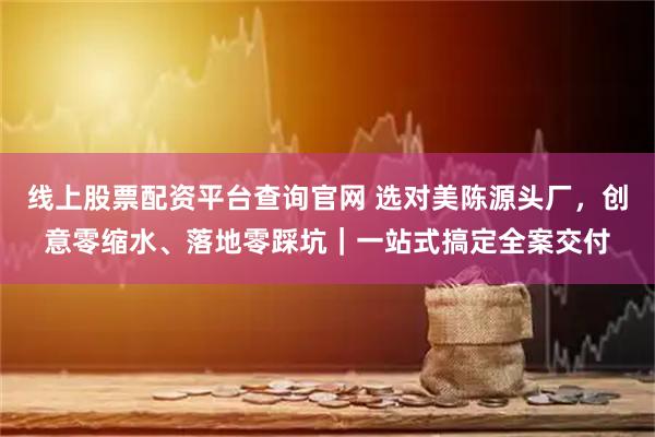 线上股票配资平台查询官网 选对美陈源头厂，创意零缩水、落地零踩坑｜一站式搞定全案交付