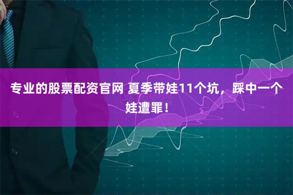 专业的股票配资官网 夏季带娃11个坑，踩中一个娃遭罪！
