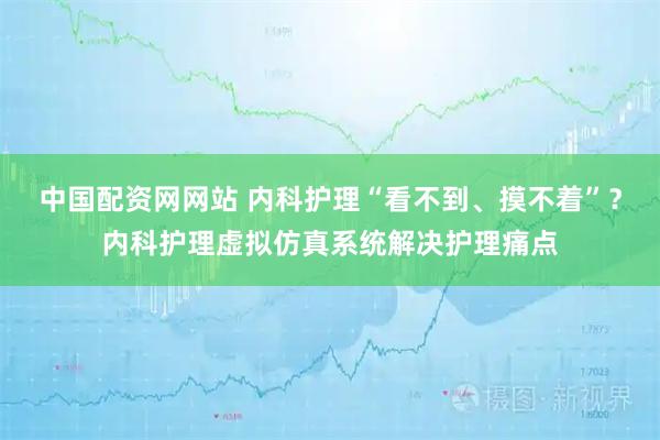 中国配资网网站 内科护理“看不到、摸不着”？内科护理虚拟仿真系统解决护理痛点